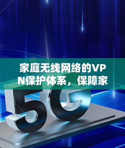 家庭无线网络的VPN保护体系,保障家庭安全的高效解决方案 家庭无线网络的VPN保护体系,保障家庭安全的高效解决方案