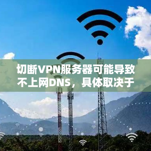 切断VPN服务器可能导致不上网DNS，具体取决于DNS服务器的配置和维护情况。以下是详细的分析和建议