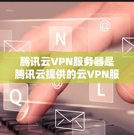 腾讯云VPN服务器是腾讯云提供的云VPN服务的核心组件，其功能包括网络基础设施、服务器配置、存储配置、网络连接、运行配置、监控和维护。以下是详细的步骤说明