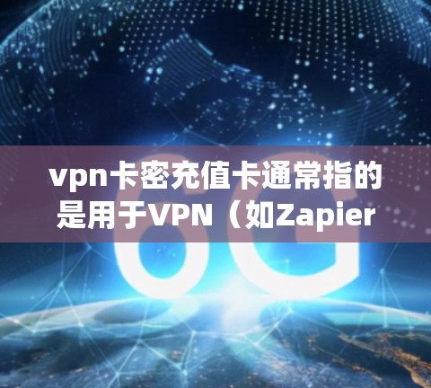 vpn卡密充值卡通常指的是用于VPN（如Zapier VPN）的用户充值方式，具体含义可能因平台而异。以下是一些可能的解释和注意事项