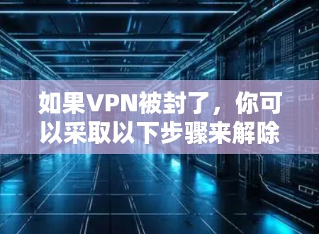 如果VPN被封了，你可以采取以下步骤来解除限制