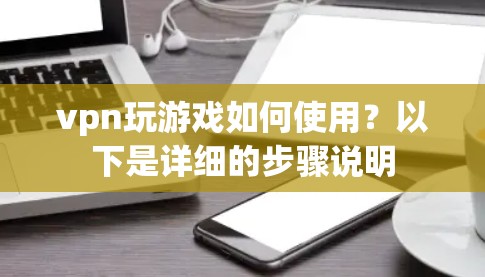 vpn玩游戏如何使用？以下是详细的步骤说明