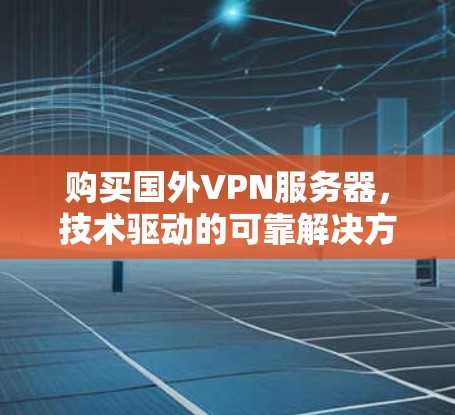 购买国外VPN服务器，技术驱动的可靠解决方案