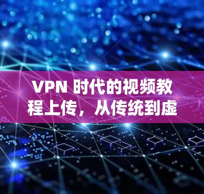 VPN 时代的视频教程上传，从传统到虚拟世界的创新