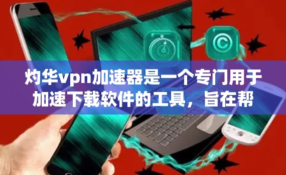 灼华vpn加速器是一个专门用于加速下载软件的工具，旨在帮助用户更快地完成下载过程。以下是对灼华vpn加速器的详细介绍