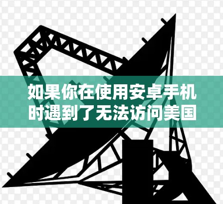 如果你在使用安卓手机时遇到了无法访问美国VPN网站的问题，以下是一些常见的解决方法和工具推荐