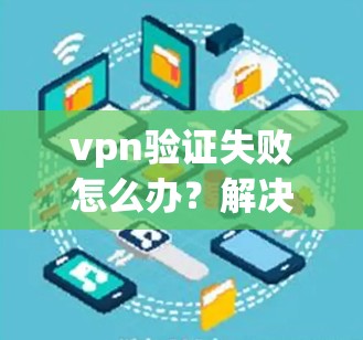 vpn验证失败怎么办？解决之道与注意事项