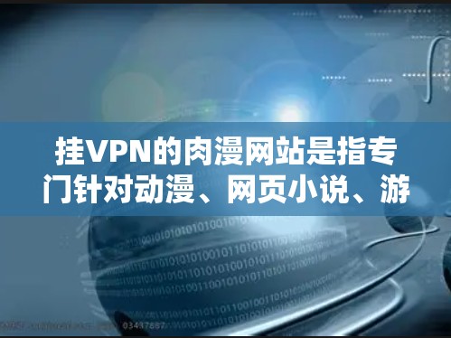 挂VPN的肉漫网站是指专门针对动漫、网页小说、游戏等内容的VPN服务。这些网站通常提供观看视频、在线游戏、聊天等服务，用于逃避现实、获取更优质的网络环境。以下是几款常见的挂VPN的肉漫网站
