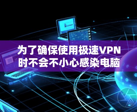 为了确保使用极速VPN时不会不小心感染电脑,可以按照以下步骤进行处理 为了确保使用极速VPN时不会不小心感染电脑,可以按照以下步骤进行处理