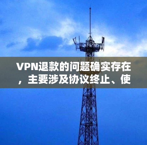 VPN退款的问题确实存在，主要涉及协议终止、使用限制、版权问题、使用时间限制以及退款流程复杂等方面。以下是详细的解释
