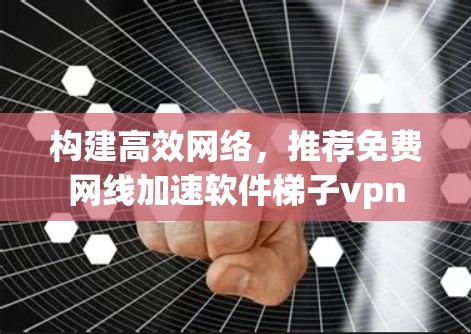 构建高效网络,推荐免费网线加速软件梯子vpn 构建高效网络,推荐免费网线加速软件梯子vpn