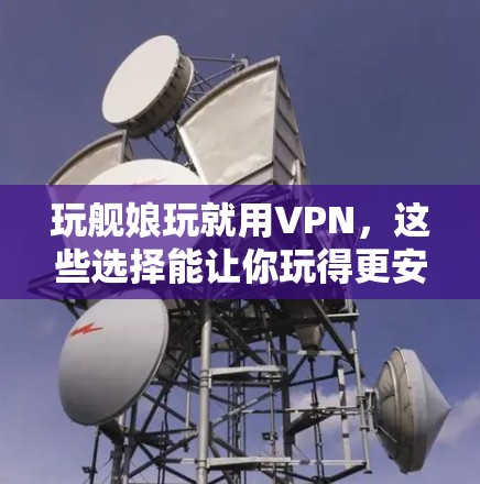 玩舰娘玩就用VPN,这些选择能让你玩得更安全! 玩舰娘玩就用VPN,这些选择能让你玩得更安全!