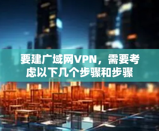 要建广域网VPN，需要考虑以下几个步骤和步骤