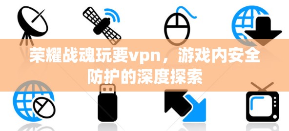 荣耀战魂玩要vpn，游戏内安全防护的深度探索