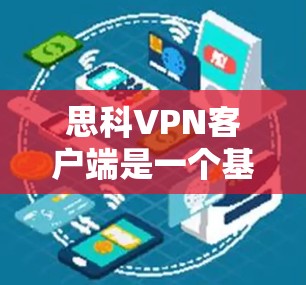 思科VPN客户端是一个基于思科公司产品线的网络VPN服务，主要面向需要远程访问和内部网络保护的用户。以下是一些使用思科VPN客户端的步骤和注意事项