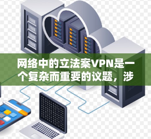 网络中的立法案VPN是一个复杂而重要的议题，涉及法律、技术、合规性和政策等多个方面。以下是对该话题的详细分析和总结