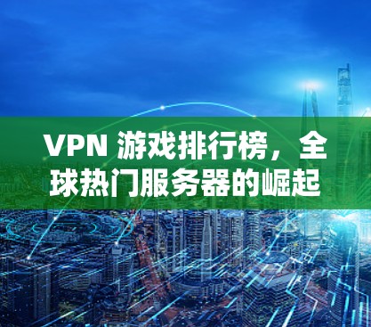 VPN 游戏排行榜，全球热门服务器的崛起之路