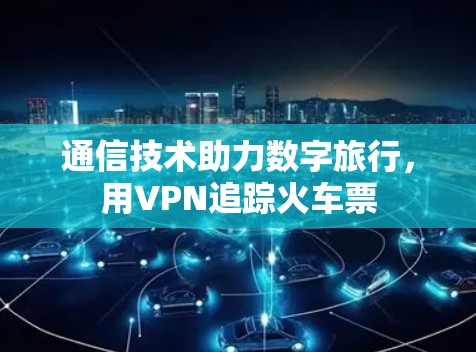 通信技术助力数字旅行，用VPN追踪火车票