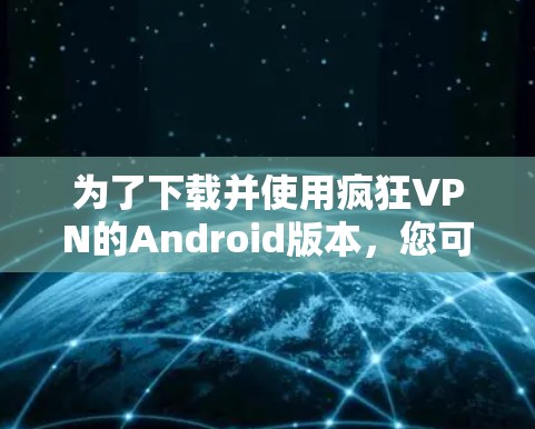 为了下载并使用疯狂VPN的Android版本，您可以按照以下步骤进行操作