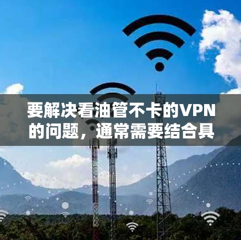 要解决看油管不卡的VPN的问题，通常需要结合具体情况来分析。以下是一些可能的解决方法
