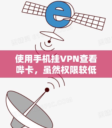 使用手机挂VPN查看哔卡,虽然权限较低,但需注意以下步骤和注意事项 使用手机挂VPN查看哔卡,虽然权限较低,但需注意以下步骤和注意事项