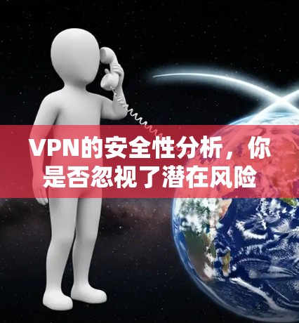 VPN的安全性分析，你是否忽视了潜在风险？