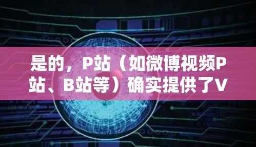 是的，P站（如微博视频P站、B站等）确实提供了VPN服务。以下是使用P站VPN的步骤和注意事项