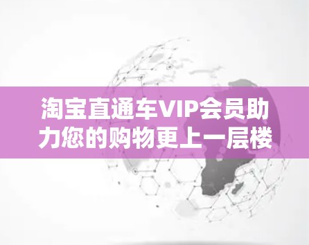 淘宝直通车VIP会员助力您的购物更上一层楼