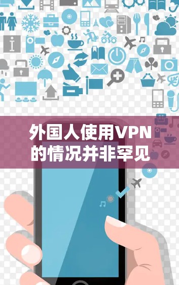 外国人使用VPN的情况并非罕见，尤其是在一些国家和地区，由于网络使用限制或隐私保护原因，个人可能选择使用VPN来访问外部网络资源。以下是几个可能的情况