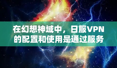 在幻想神域中，日服VPN的配置和使用是通过服务器IP地址和防火墙来实现的。以下是日服VPN的基本配置步骤和注意事项