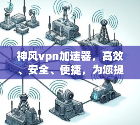 神风vpn加速器，高效、安全、便捷，为您提升VPN连接速度