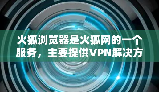 火狐浏览器是火狐网的一个服务，主要提供VPN解决方案。以下是使用火狐浏览器进行VPN的操作步骤
