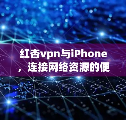红杏vpn与iPhone，连接网络资源的便捷之路