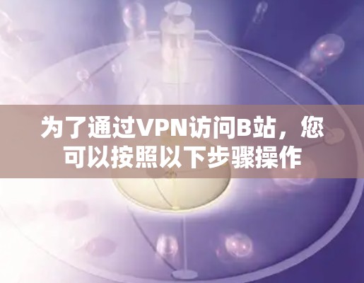 为了通过VPN访问B站，您可以按照以下步骤操作