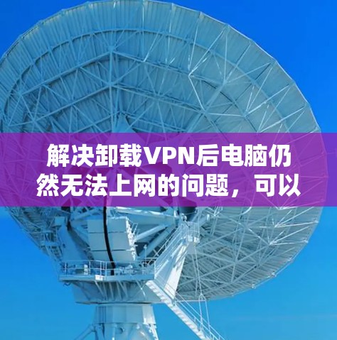 解决卸载VPN后电脑仍然无法上网的问题,可以按照以下步骤进行 解决卸载VPN后电脑仍然无法上网的问题,可以按照以下步骤进行