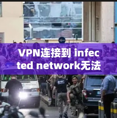 VPN连接到 infected network无法刷新，从根源到解决方案