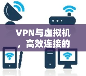 VPN与虚拟机，高效连接的策略与应用