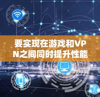 要实现在游戏和VPN之间同时提升性能和安全，可以考虑以下方法