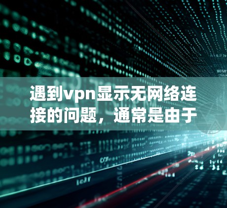 遇到vpn显示无网络连接的问题，通常是由于网络连接不畅或服务器延迟导致。以下是逐步排查和解决的方法