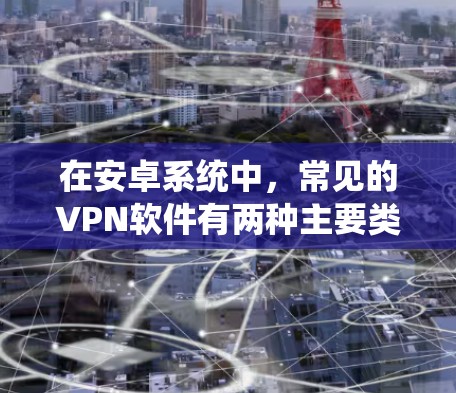 在安卓系统中，常见的VPN软件有两种主要类型，基于协议的软件和基于微信的软件