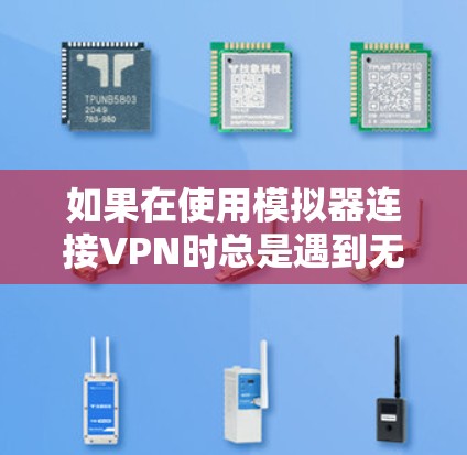 如果在使用模拟器连接VPN时总是遇到无法连接的问题，可以按照以下步骤进行排查和解决