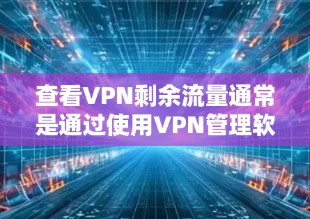 查看VPN剩余流量通常是通过使用VPN管理软件或工具来完成的。以下是一些常见的方法和步骤