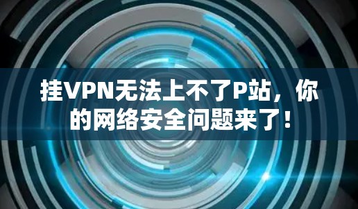 挂VPN无法上不了P站，你的网络安全问题来了！