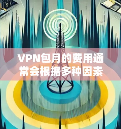 VPN包月的费用通常会根据多种因素而变化,包括但不限于 VPN包月的费用通常会根据多种因素而变化,包括但不限于
