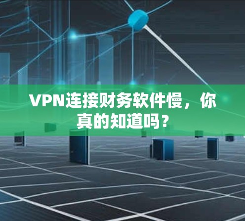 VPN连接财务软件慢，你真的知道吗？