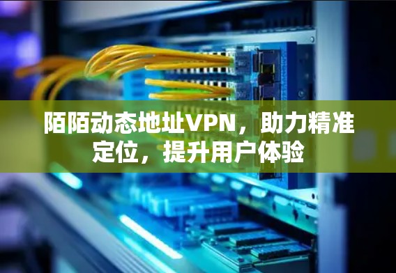 陌陌动态地址VPN，助力精准定位，提升用户体验