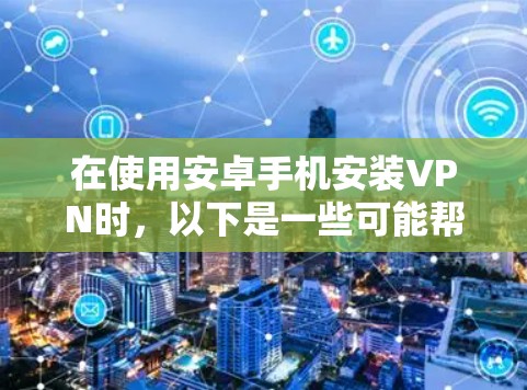 在使用安卓手机安装VPN时，以下是一些可能帮助的步骤和注意事项
