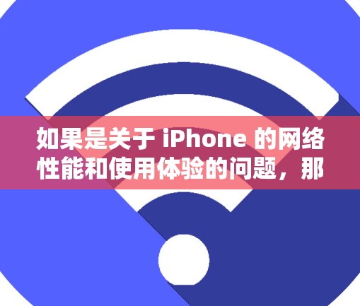 如果是关于 iPhone 的网络性能和使用体验的问题，那么以下是一些常见的问题和解决方案