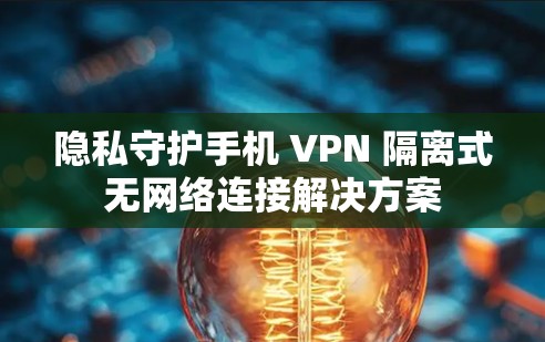 隐私守护手机 VPN 隔离式无网络连接解决方案