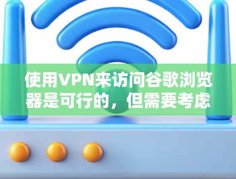 使用VPN来访问谷歌浏览器是可行的，但需要考虑以下几点以确保成功